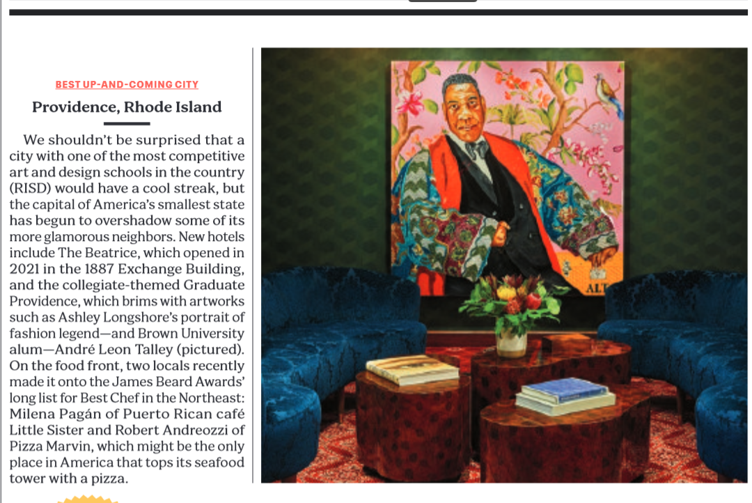 BEST UP-AND-COMING CITY 
Providence, Rhode Island 
We shouldn't be surprised that a city with one of the most competitive art and design schools in the country (RISD) would have a cool streak, but the capital of America's smallest state has begun to overshadow some of its more glamorous neighbors. New hotels include The Beatrice, which opened in 2021 in the 1887 Exchange Building, and the collegiate-themed Graduate Providence, which brims with artworks such as Ashley Longshore's portrait of fashion legend—and Brown University alum—Andre Leon Talley (pictured). On the food front, two locals recently made it onto the James Beard Awards' long list for Best Chef in the Northeast: Milena Pagan of Puerto Rican café Little Sister and Robert Andreozzi of Pizza Marvin, which might be the only place in America that tops its seafood tower with a pizza. 
