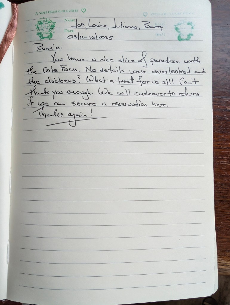You have a nice slice of paradise with the Cole Farm. No details were overlooked and the chickens? What a treat for us all! Can't thank you enough. We will endeavor to return if we can secure a reservation here.
Thanks again!